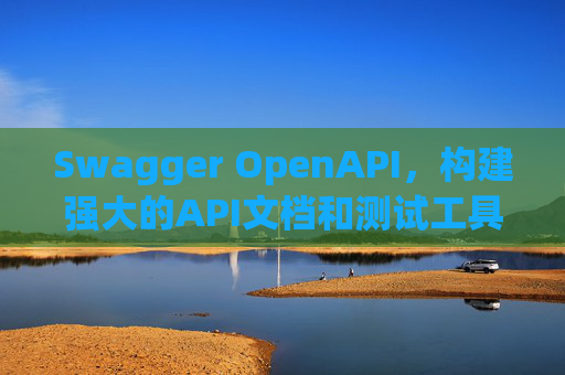 Swagger OpenAPI,构建强大的API文档和测试工具